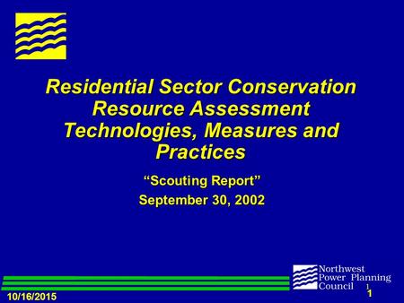 10/16/2015 1 1 Residential Sector Conservation Resource Assessment Technologies, Measures and Practices “Scouting Report” September 30, 2002.