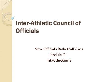 Inter-Athletic Council of Officials New Official’s Basketball Class Module # 1 Introductions.