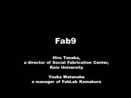 Fab9 Hiro Tanaka, a director of Social Fabrication Center, Keio University Youka Watanabe a manager of FabLab Kamakura.