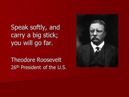 Speak softly, and carry a big stick; you will go far. Theodore Roosevelt 26 th President of the U.S.