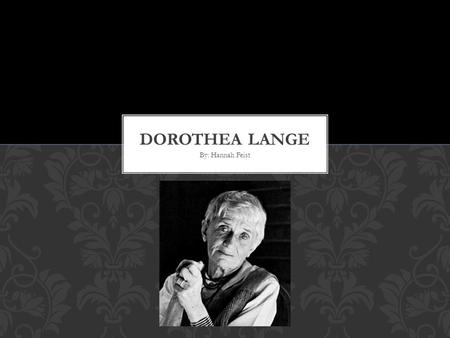 By: Hannah Feist. Dorothea Lange Place of birth: Hoboken, NJ Date of birth: May 26 th, 1895 Place of death: San Francisco, California Date of death: October.