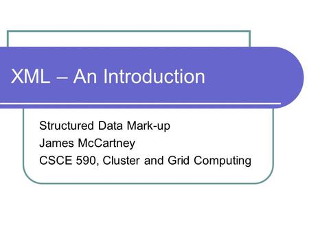 XML – An Introduction Structured Data Mark-up James McCartney CSCE 590, Cluster and Grid Computing.