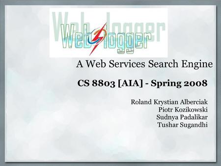 A Web Services Search Engine CS 8803 [AIA] - Spring 2008 Roland Krystian Alberciak Piotr Kozikowski Sudnya Padalikar Tushar Sugandhi.