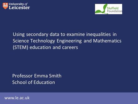 Www.le.ac.uk Using secondary data to examine inequalities in Science Technology Engineering and Mathematics (STEM) education and careers Professor Emma.