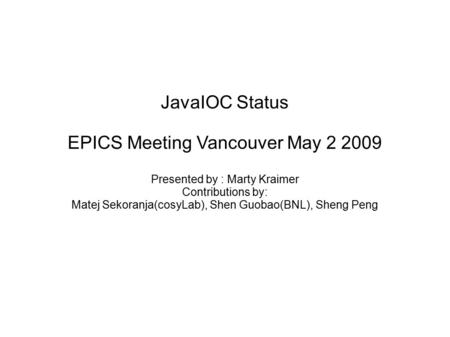 JavaIOC Status EPICS Meeting Vancouver May 2 2009 Presented by : Marty Kraimer Contributions by: Matej Sekoranja(cosyLab), Shen Guobao(BNL), Sheng Peng.