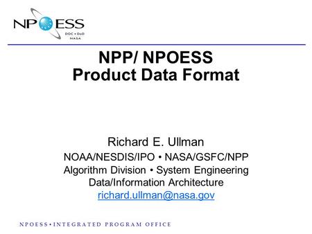 N P O E S S I N T E G R A T E D P R O G R A M O F F I C E NPP/ NPOESS Product Data Format Richard E. Ullman NOAA/NESDIS/IPO NASA/GSFC/NPP Algorithm Division.