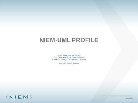 NIEM-UML PROFILE Justin Stekervetz, NIEM PMO Cory Casanave, Model Driven Solutions Mark Kindl, Georgia Tech Research Institute March 2012 OMG Meeting.