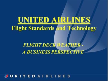 UNITED AIRLINES UNITED AIRLINES Flight Standards and Technology FLIGHT DECK WEATHER - A BUSINESS PERSPECTIVE.