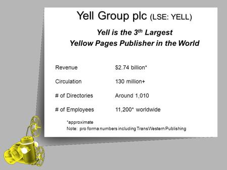 Yell Group plc (LSE: YELL) Yell Group plc (LSE: YELL) Yell is the 3 th Largest Yellow Pages Publisher in the World Revenue$2.74 billion* Circulation130.