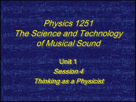 Physics 1251 The Science and Technology of Musical Sound Unit 1 Session 4 Thinking as a Physicist Unit 1 Session 4 Thinking as a Physicist.