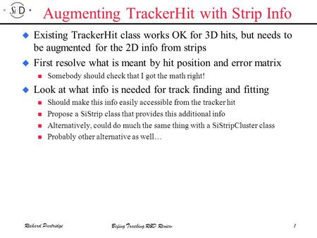 Befing Tracking R&D Review Richard Partridge1 Augmenting TrackerHit with Strip Info u Existing TrackerHit class works OK for 3D hits, but needs to be augmented.