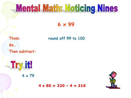 6 x 99 Think: round off 99 to 100 So… 6 x 99 becomes 6 x 100 = 600 Then subtract: 600 – 6 = 594 4 x 79 4 x 80 = 320 – 4 = 316.