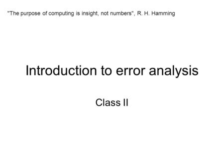 Introduction to error analysis Class II The purpose of computing is insight, not numbers, R. H. Hamming.