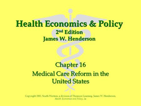 Health Economics & Policy 2 nd Edition James W. Henderson Chapter 16 Medical Care Reform in the United States Copyright 2002, South-Western, a division.