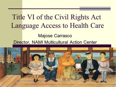 Title VI of the Civil Rights Act Language Access to Health Care Majose Carrasco Director, NAMI Multicultural Action Center.