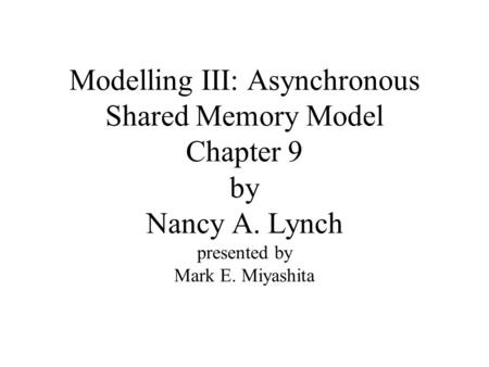 Modelling III: Asynchronous Shared Memory Model Chapter 9 by Nancy A. Lynch presented by Mark E. Miyashita.