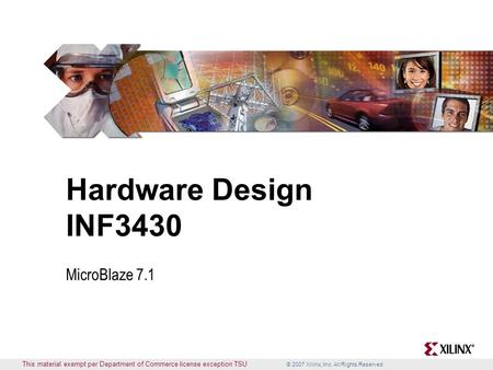 © 2007 Xilinx, Inc. All Rights Reserved This material exempt per Department of Commerce license exception TSU Hardware Design INF3430 MicroBlaze 7.1.