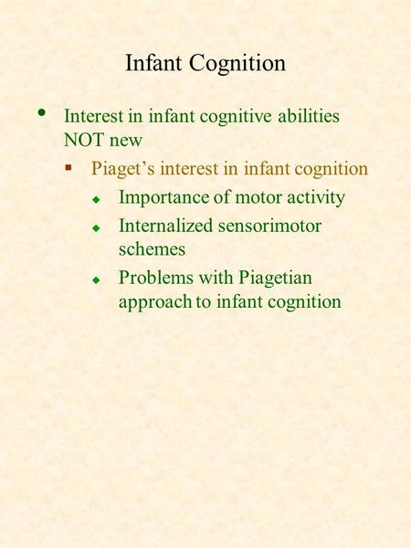 Infant Cognition Interest in infant cognitive abilities NOT new  Piaget’s interest in infant cognition  Importance of motor activity  Internalized sensorimotor.