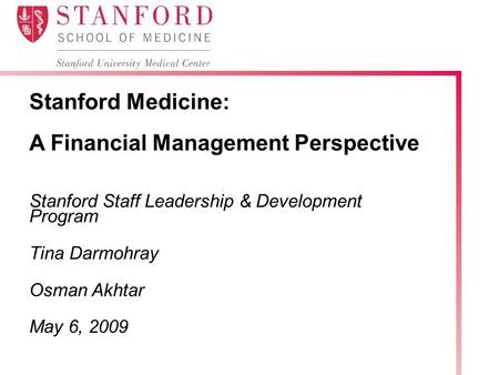 Stanford Medicine: A Financial Management Perspective Stanford Staff Leadership & Development Program Tina Darmohray Osman Akhtar May 6, 2009.