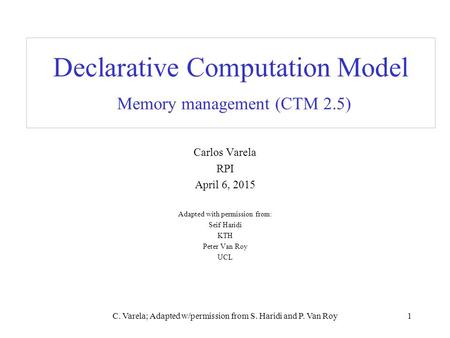 C. Varela; Adapted w/permission from S. Haridi and P. Van Roy1 Declarative Computation Model Memory management (CTM 2.5) Carlos Varela RPI April 6, 2015.