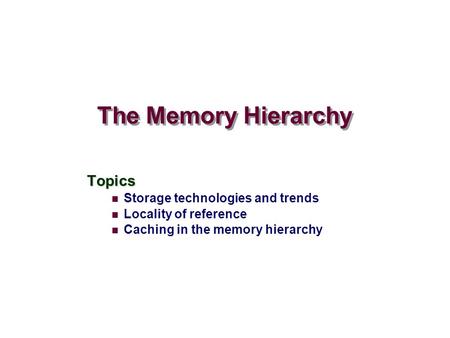 The Memory Hierarchy Topics Storage technologies and trends Locality of reference Caching in the memory hierarchy.