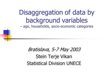 Disaggregation of data by background variables – age, households, socio-economic categories Bratislava, 5-7 May 2003 Stein Terje Vikan Statistical Division.