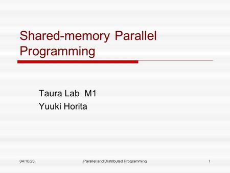 04/10/25Parallel and Distributed Programming1 Shared-memory Parallel Programming Taura Lab M1 Yuuki Horita.