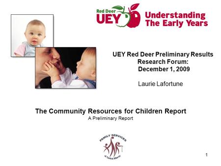 1 The Community Resources for Children Report A Preliminary Report UEY Red Deer Preliminary Results Research Forum: December 1, 2009 Laurie Lafortune.