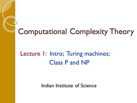 Computational Complexity Theory Lecture 1: Intro; Turing machines; Class P and NP Indian Institute of Science.