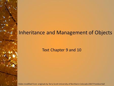 Slides modified from originals by Terry Scott University of Northern Colorado 2007 Prentice Hall Inheritance and Management of Objects Text Chapter 9 and.