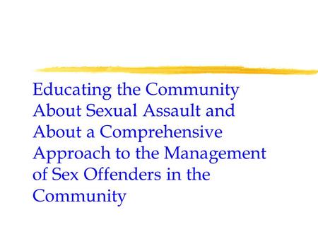 Educating the Community About Sexual Assault and About a Comprehensive Approach to the Management of Sex Offenders in the Community.