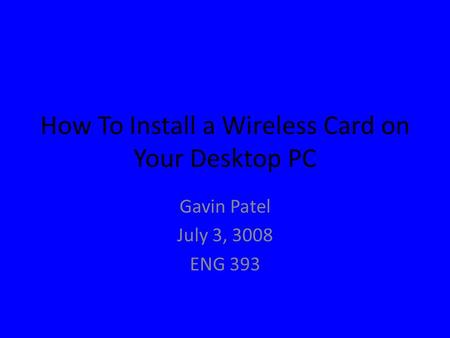 How To Install a Wireless Card on Your Desktop PC Gavin Patel July 3, 3008 ENG 393.