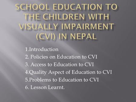 1.Introduction 2. Policies on Education to CVI 3. Access to Education to CVI 4.Quality Aspect of Education to CVI 5.Problems to Education to CVI 6. Lesson.