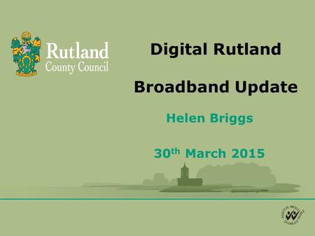 Digital Rutland Broadband Update Helen Briggs 30 th March 2015.