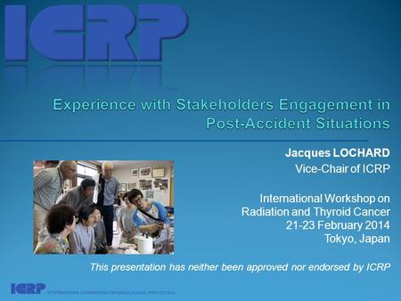 Jacques LOCHARD Vice-Chair of ICRP International Workshop on Radiation and Thyroid Cancer 21-23 February 2014 Tokyo, Japan This presentation has neither.