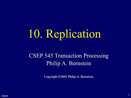 3/8/05 1 10. Replication CSEP 545 Transaction Processing Philip A. Bernstein Copyright ©2005 Philip A. Bernstein.