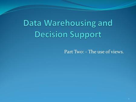 Part Two: - The use of views. 1. Topics What is a View? Why Views are useful in Data Warehousing? Understand Materialised Views Understand View Maintenance.