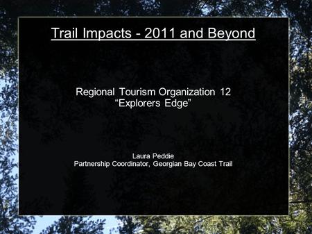 Trail Impacts - 2011 and Beyond Regional Tourism Organization 12 “Explorers Edge” Laura Peddie Partnership Coordinator, Georgian Bay Coast Trail.