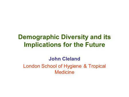 Demographic Diversity and its Implications for the Future John Cleland London School of Hygiene & Tropical Medicine.