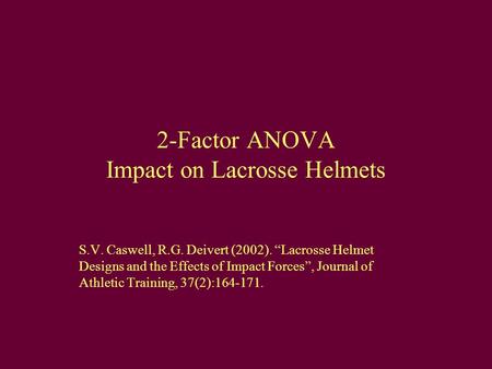 2-Factor ANOVA Impact on Lacrosse Helmets S.V. Caswell, R.G. Deivert (2002). “Lacrosse Helmet Designs and the Effects of Impact Forces”, Journal of Athletic.