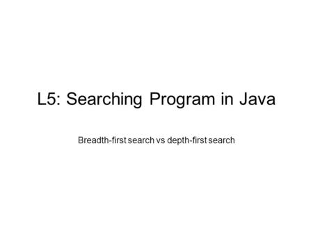 L5: Searching Program in Java Breadth-first search vs depth-first search.