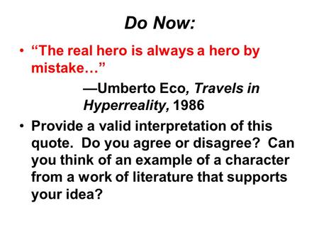 Do Now: “The real hero is always a hero by mistake…” —Umberto Eco, Travels in Hyperreality, 1986 Provide a valid interpretation of this quote. Do you agree.