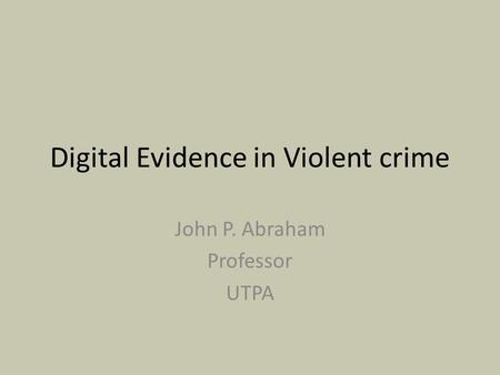 Digital Evidence in Violent crime John P. Abraham Professor UTPA.