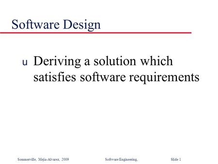 Sommerville, Mejia-Alvarez, 2009Software Engineering, Slide 1 Software Design u Deriving a solution which satisfies software requirements.