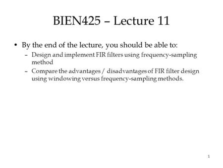 1 BIEN425 – Lecture 11 By the end of the lecture, you should be able to: –Design and implement FIR filters using frequency-sampling method –Compare the.