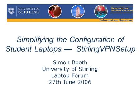 Simplifying the Configuration of Student Laptops — StirlingVPNSetup Simon Booth University of Stirling Laptop Forum 27th June 2006.