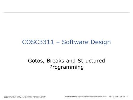 Department of Computer Science, York University Slides based on Object Oriented Software Construction 16/10/2015 4:08 PM 0 COSC3311 – Software Design Gotos,