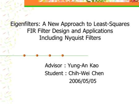 Eigenfilters: A New Approach to Least-Squares FIR Filter Design and Applications Including Nyquist Filters Advisor : Yung-An Kao Student : Chih-Wei Chen.