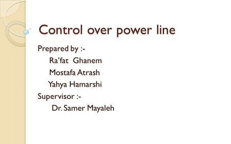 Control over power line Prepared by :- Ra’fat Ghanem Mostafa Atrash Yahya Hamarshi Supervisor :- Dr. Samer Mayaleh.