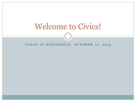 TODAY IS WEDNESDAY, OCTOBER 16, 2013 Welcome to Civics!